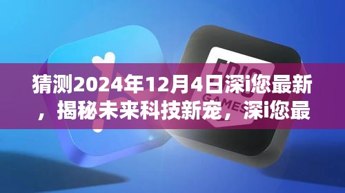 揭秘未来科技新宠，深i您最新高科技产品引领革新风潮，预测深i您未来趋势展望（2024年12月4日）