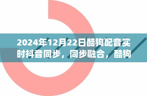 酷狗配音与抖音联动发展，实时同步融合新纪元（2024年12月22日）