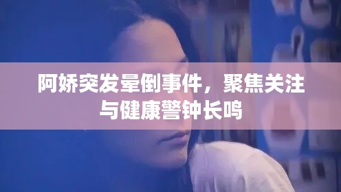 阿娇突发晕倒事件，聚焦关注与健康警钟长鸣