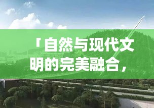 「自然与现代文明的完美融合，景观专题视频探索之旅」