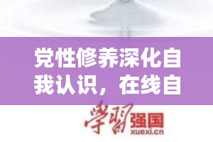 党性修养深化自我认识，在线自测专题助您提升党性修养