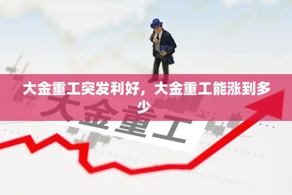 大金重工突发利好，大金重工能涨到多少 