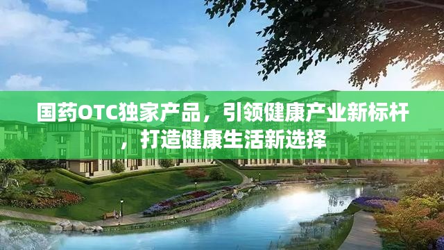 国药OTC独家产品，引领健康产业新标杆，打造健康生活新选择