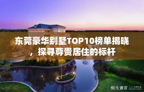 东莞豪华别墅TOP10榜单揭晓，探寻尊贵居住的标杆