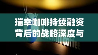 瑞幸咖啡持续融资背后的战略深度与未来展望