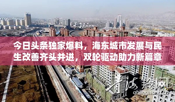 今日头条独家爆料，海东城市发展与民生改善齐头并进，双轮驱动助力新篇章开启！