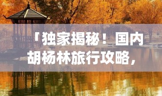 「独家揭秘！国内胡杨林旅行攻略，带你领略大漠风情！」