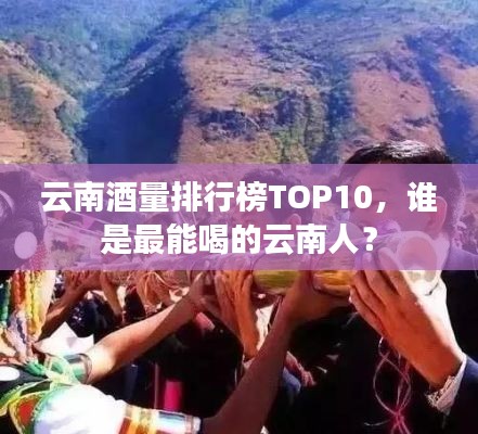 云南酒量排行榜TOP10，谁是最能喝的云南人？