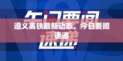 遵义高铁最新动态，今日要闻速递