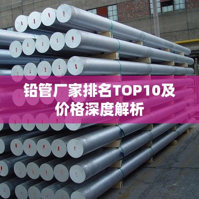 铅管厂家排名TOP10及价格深度解析