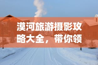 漠河旅游摄影攻略大全，带你领略绝美风光与拍摄技巧