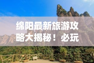 绵阳最新旅游攻略大揭秘！必玩景点一网打尽！