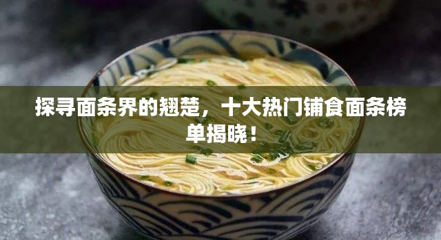 探寻面条界的翘楚，十大热门铺食面条榜单揭晓！