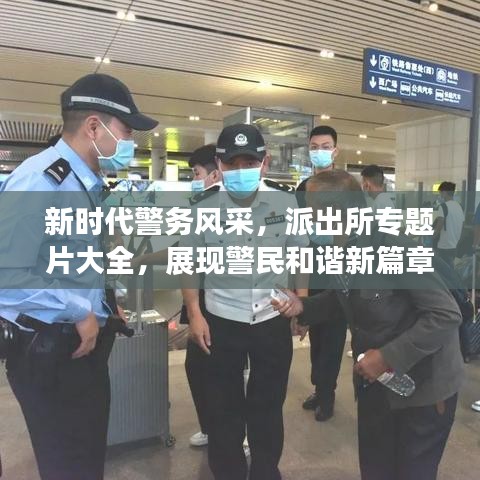 新时代警务风采，派出所专题片大全，展现警民和谐新篇章