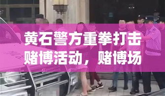 黄石警方重拳打击赌博活动，赌博场所无一幸免，新闻头条关注抓捕行动