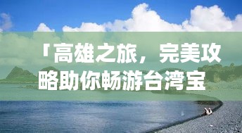 「高雄之旅，完美攻略助你畅游台湾宝岛风情」