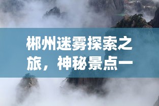 郴州迷雾探索之旅，神秘景点一网打尽！