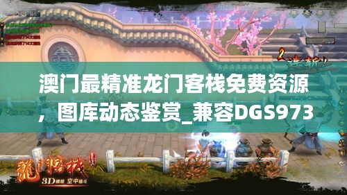 澳门最精准龙门客栈免费资源，图库动态鉴赏_兼容DGS973.55版