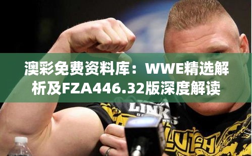 澳彩免费资料库：WWE精选解析及FZA446.32版深度解读