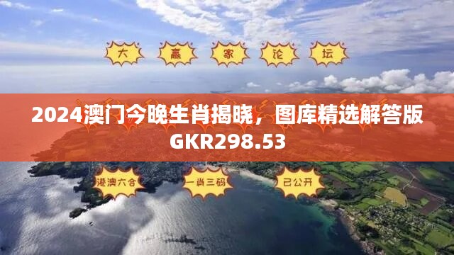 2024澳门今晚生肖揭晓，图库精选解答版GKR298.53