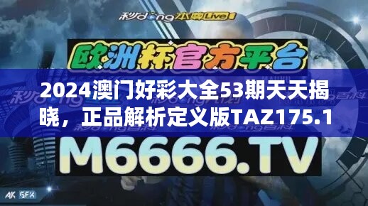 2024澳门好彩大全53期天天揭晓，正品解析定义版TAZ175.1全新发布