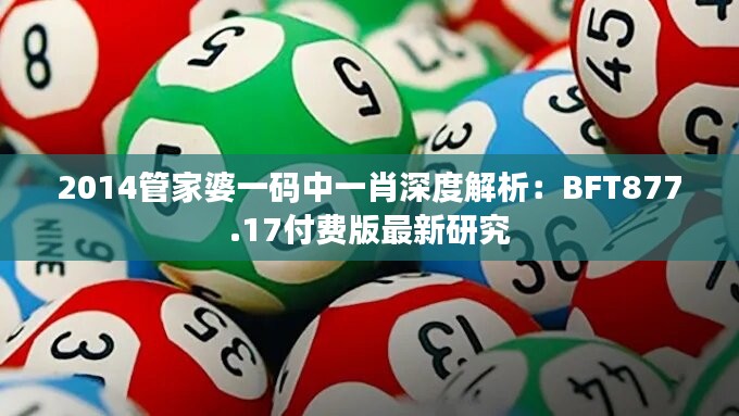 2014管家婆一码中一肖深度解析：BFT877.17付费版最新研究