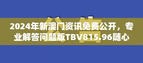 2024年新澳门资讯免费公开，专业解答问题版TBV815.96随心版