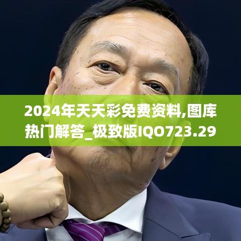 2024年天天彩免费资料,图库热门解答_极致版IQO723.29