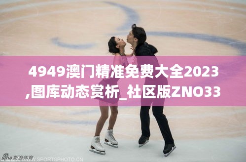 4949澳门精准免费大全2023,图库动态赏析_社区版ZNO332.96