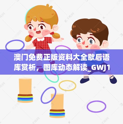 澳门免费正版资料大全歇后语库赏析，图库动态解读_GWJ117.56娱乐版