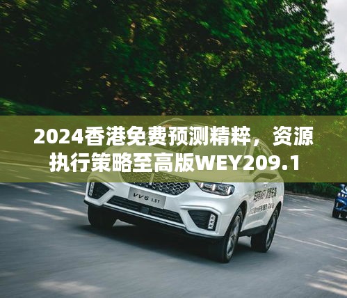 2024香港免费预测精粹，资源执行策略至高版WEY209.1