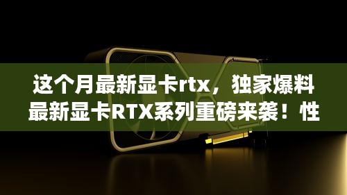 独家爆料，最新显卡RTX系列强势来袭，性能飙升的视觉盛宴！