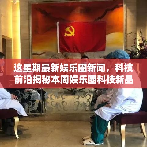 本周娱乐圈科技与智能娱乐前沿揭秘，引领未来生活潮流的先锋报道