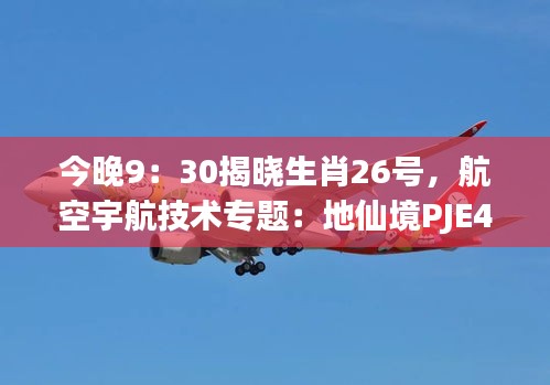 今晚9：30揭晓生肖26号，航空宇航技术专题：地仙境PJE490.29