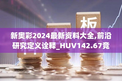 新奥彩2024最新资料大全,前沿研究定义诠释_HUV142.67竞技版