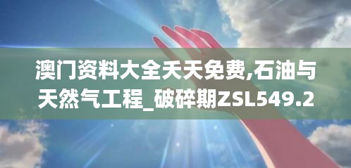 澳门资料大全夭天免费,石油与天然气工程_破碎期ZSL549.28