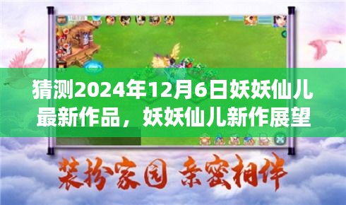 妖妖仙儿新作猜想，揭秘2024年12月6日最新作品展望与探讨