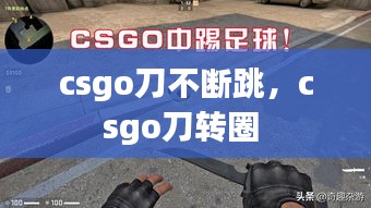 csgo刀不断跳，csgo刀转圈 