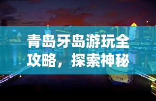 青岛牙岛游玩全攻略，探索神秘海岛之旅！