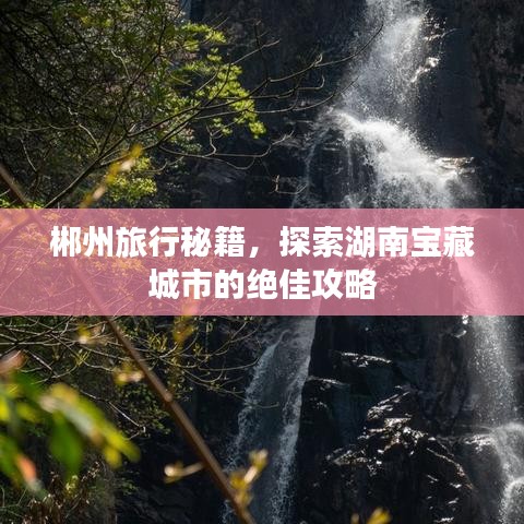 郴州旅行秘籍，探索湖南宝藏城市的绝佳攻略