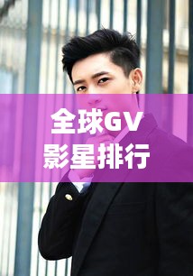 全球GV影星排行榜TOP揭秘，谁是最闪耀的明星？