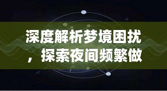 深度解析梦境困扰，探索夜间频繁做梦背后的原因与应对方法