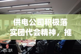 供电公司积极落实团代会精神，推动青年力量助力企业发展