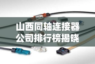 山西同轴连接器公司排行榜揭晓，行业领军企业一览无余