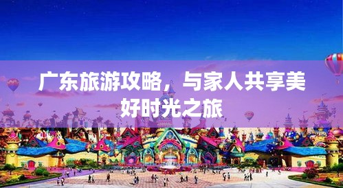 广东旅游攻略，与家人共享美好时光之旅