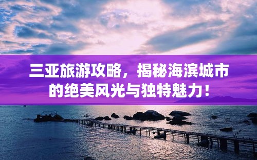 三亚旅游攻略，揭秘海滨城市的绝美风光与独特魅力！