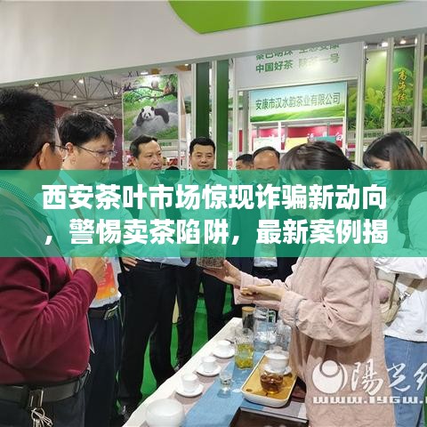 西安茶叶市场惊现诈骗新动向，警惕卖茶陷阱，最新案例揭示真相