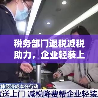 税务部门退税减税助力，企业轻装上阵促经济稳健前行