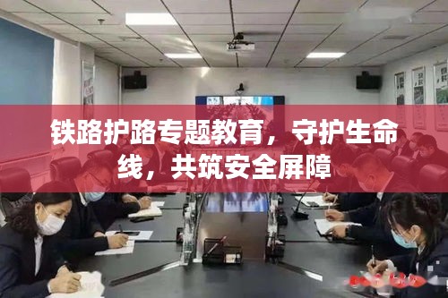 铁路护路专题教育，守护生命线，共筑安全屏障