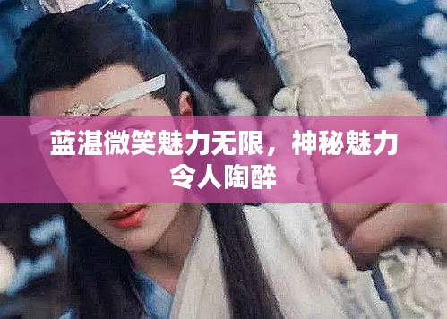 蓝湛微笑魅力无限，神秘魅力令人陶醉